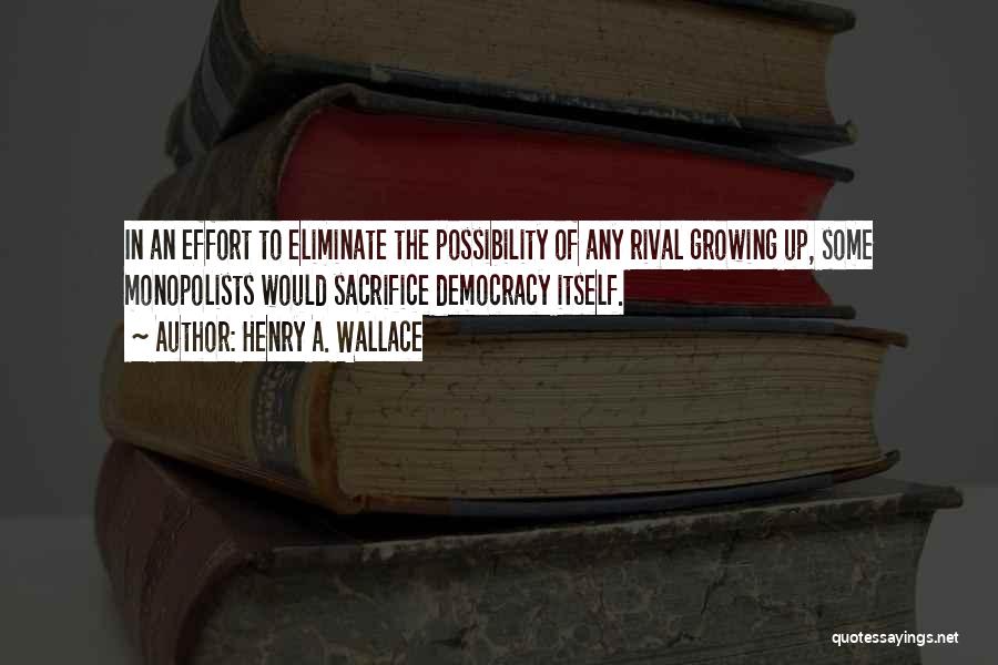 Henry A. Wallace Quotes: In An Effort To Eliminate The Possibility Of Any Rival Growing Up, Some Monopolists Would Sacrifice Democracy Itself.