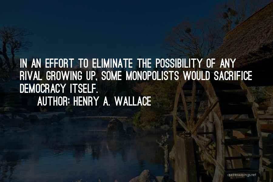 Henry A. Wallace Quotes: In An Effort To Eliminate The Possibility Of Any Rival Growing Up, Some Monopolists Would Sacrifice Democracy Itself.