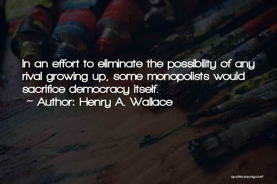 Henry A. Wallace Quotes: In An Effort To Eliminate The Possibility Of Any Rival Growing Up, Some Monopolists Would Sacrifice Democracy Itself.