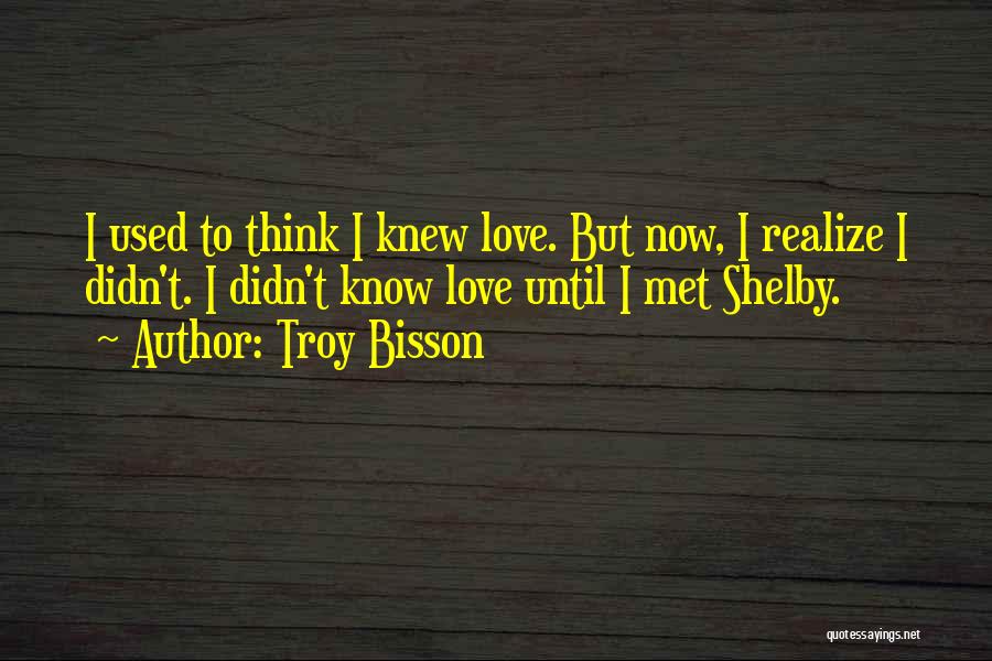 Troy Bisson Quotes: I Used To Think I Knew Love. But Now, I Realize I Didn't. I Didn't Know Love Until I Met