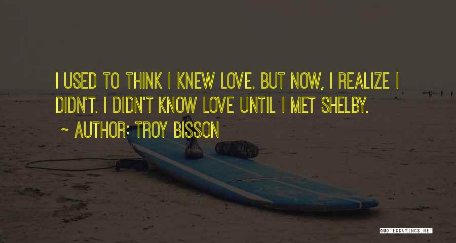 Troy Bisson Quotes: I Used To Think I Knew Love. But Now, I Realize I Didn't. I Didn't Know Love Until I Met