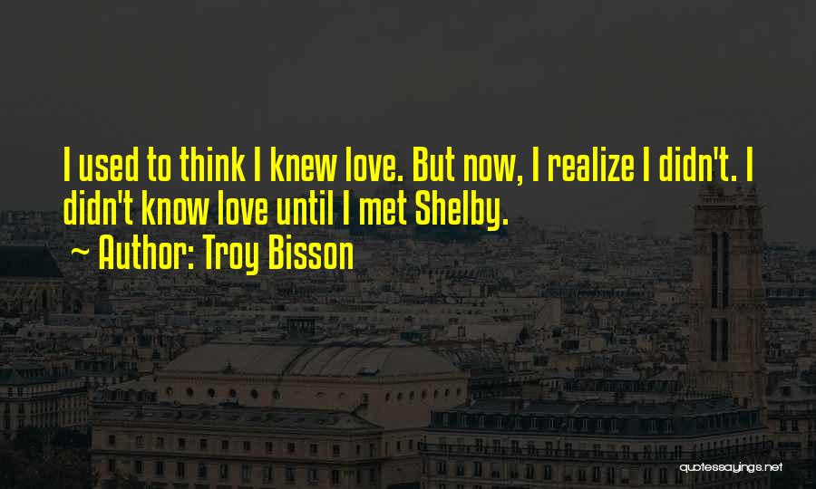 Troy Bisson Quotes: I Used To Think I Knew Love. But Now, I Realize I Didn't. I Didn't Know Love Until I Met