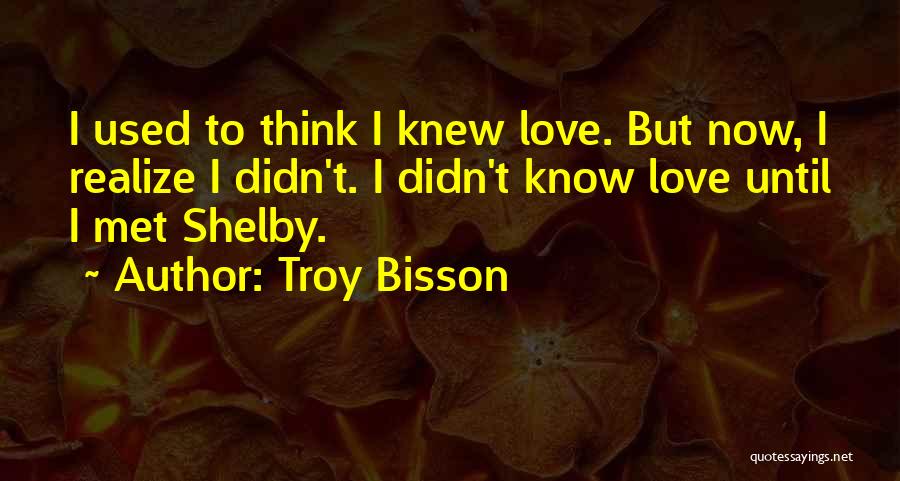 Troy Bisson Quotes: I Used To Think I Knew Love. But Now, I Realize I Didn't. I Didn't Know Love Until I Met