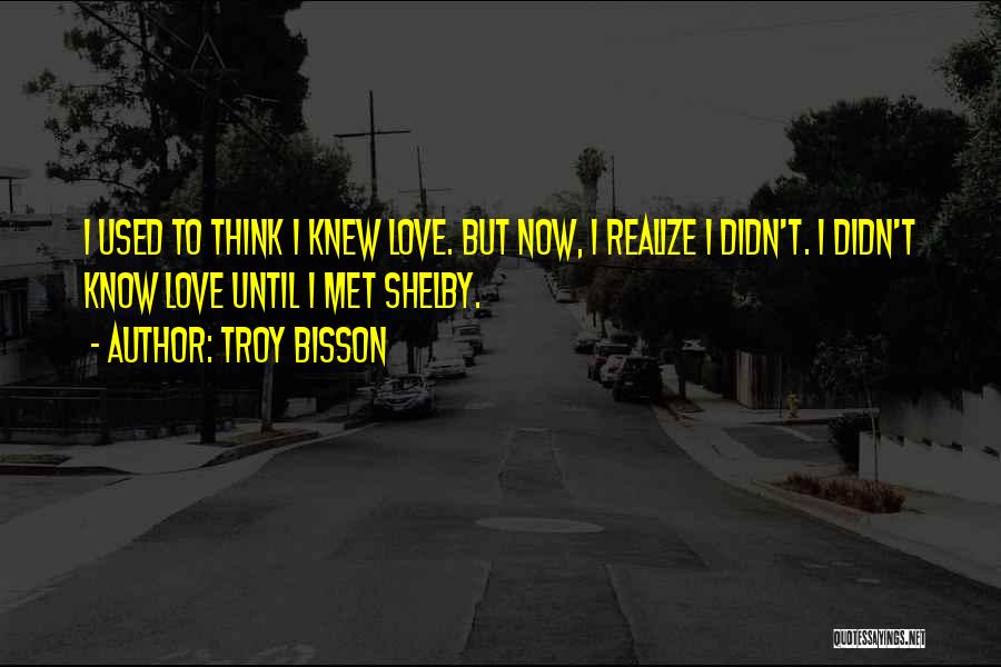 Troy Bisson Quotes: I Used To Think I Knew Love. But Now, I Realize I Didn't. I Didn't Know Love Until I Met