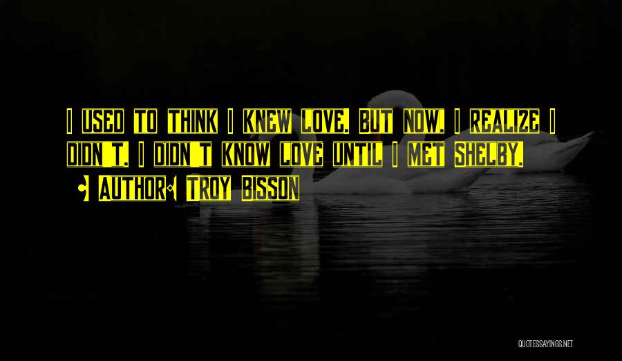 Troy Bisson Quotes: I Used To Think I Knew Love. But Now, I Realize I Didn't. I Didn't Know Love Until I Met