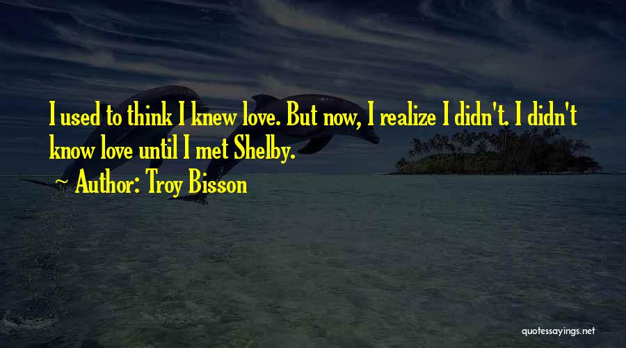 Troy Bisson Quotes: I Used To Think I Knew Love. But Now, I Realize I Didn't. I Didn't Know Love Until I Met