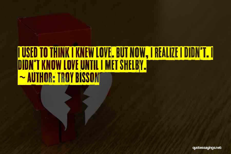 Troy Bisson Quotes: I Used To Think I Knew Love. But Now, I Realize I Didn't. I Didn't Know Love Until I Met