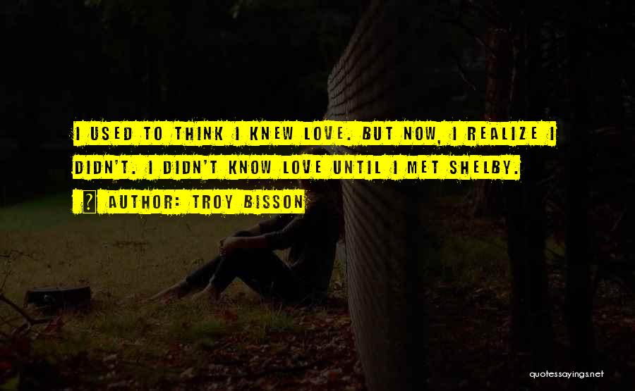 Troy Bisson Quotes: I Used To Think I Knew Love. But Now, I Realize I Didn't. I Didn't Know Love Until I Met