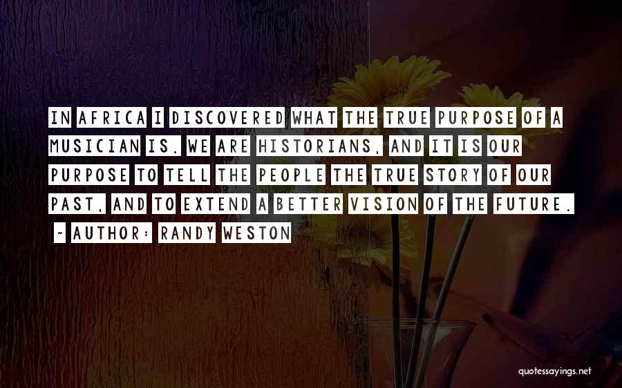 Randy Weston Quotes: In Africa I Discovered What The True Purpose Of A Musician Is. We Are Historians, And It Is Our Purpose