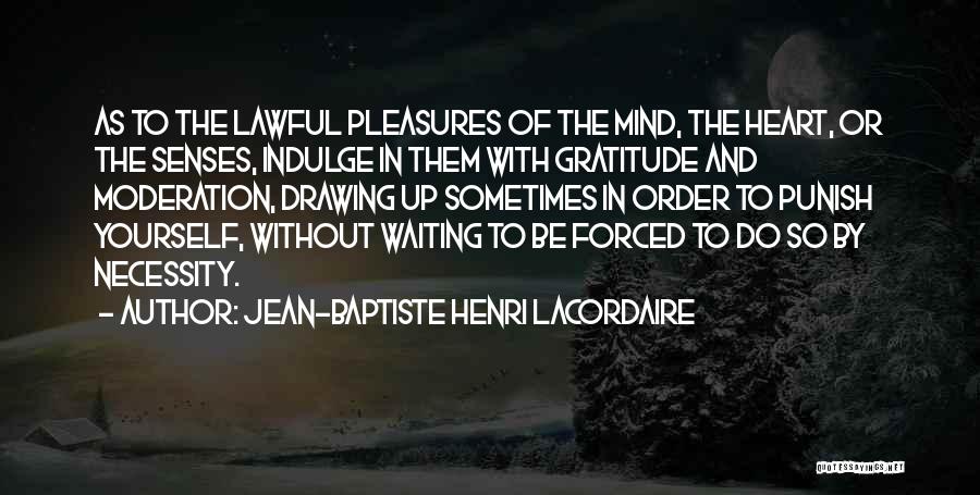 Jean-Baptiste Henri Lacordaire Quotes: As To The Lawful Pleasures Of The Mind, The Heart, Or The Senses, Indulge In Them With Gratitude And Moderation,