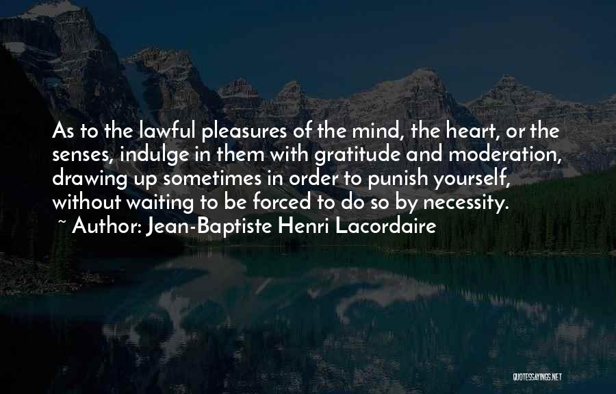 Jean-Baptiste Henri Lacordaire Quotes: As To The Lawful Pleasures Of The Mind, The Heart, Or The Senses, Indulge In Them With Gratitude And Moderation,