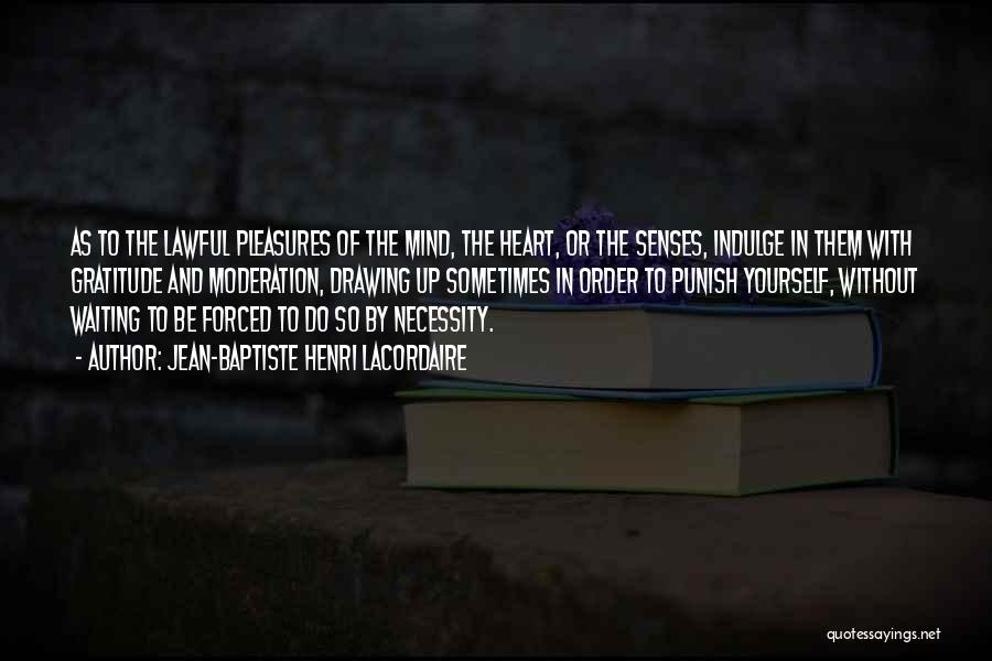 Jean-Baptiste Henri Lacordaire Quotes: As To The Lawful Pleasures Of The Mind, The Heart, Or The Senses, Indulge In Them With Gratitude And Moderation,