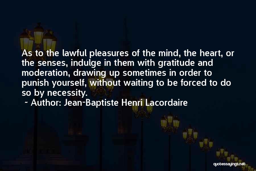 Jean-Baptiste Henri Lacordaire Quotes: As To The Lawful Pleasures Of The Mind, The Heart, Or The Senses, Indulge In Them With Gratitude And Moderation,