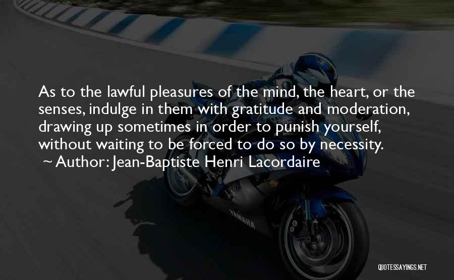 Jean-Baptiste Henri Lacordaire Quotes: As To The Lawful Pleasures Of The Mind, The Heart, Or The Senses, Indulge In Them With Gratitude And Moderation,