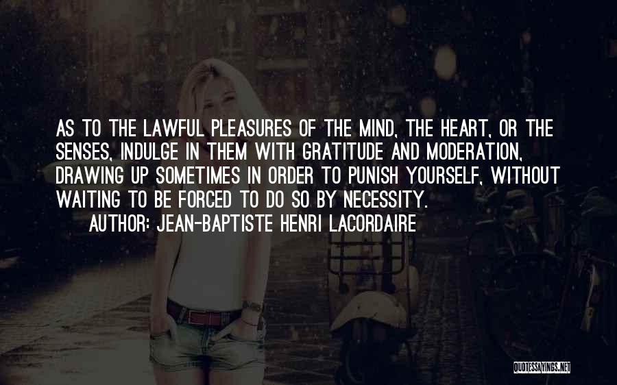 Jean-Baptiste Henri Lacordaire Quotes: As To The Lawful Pleasures Of The Mind, The Heart, Or The Senses, Indulge In Them With Gratitude And Moderation,