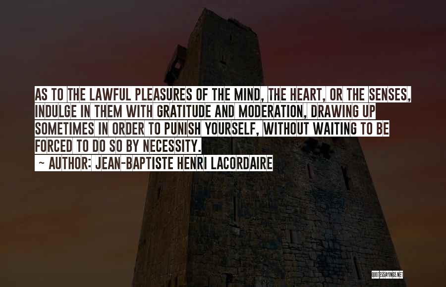 Jean-Baptiste Henri Lacordaire Quotes: As To The Lawful Pleasures Of The Mind, The Heart, Or The Senses, Indulge In Them With Gratitude And Moderation,