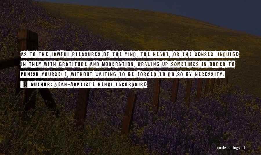 Jean-Baptiste Henri Lacordaire Quotes: As To The Lawful Pleasures Of The Mind, The Heart, Or The Senses, Indulge In Them With Gratitude And Moderation,
