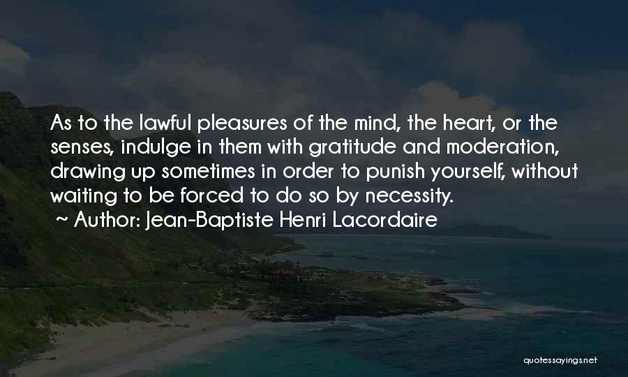 Jean-Baptiste Henri Lacordaire Quotes: As To The Lawful Pleasures Of The Mind, The Heart, Or The Senses, Indulge In Them With Gratitude And Moderation,