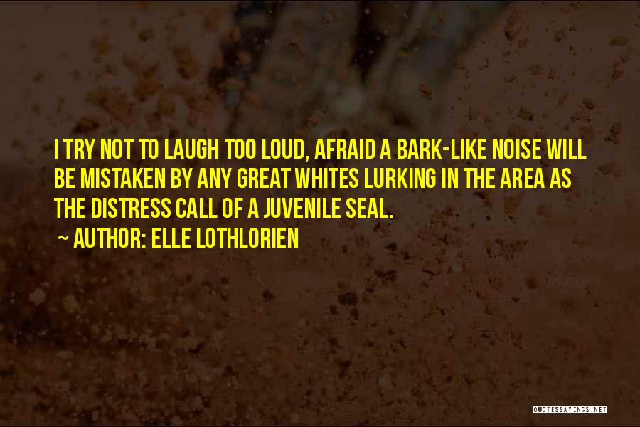 Elle Lothlorien Quotes: I Try Not To Laugh Too Loud, Afraid A Bark-like Noise Will Be Mistaken By Any Great Whites Lurking In