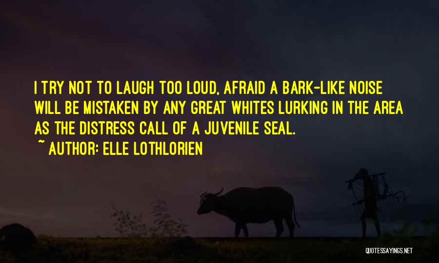 Elle Lothlorien Quotes: I Try Not To Laugh Too Loud, Afraid A Bark-like Noise Will Be Mistaken By Any Great Whites Lurking In