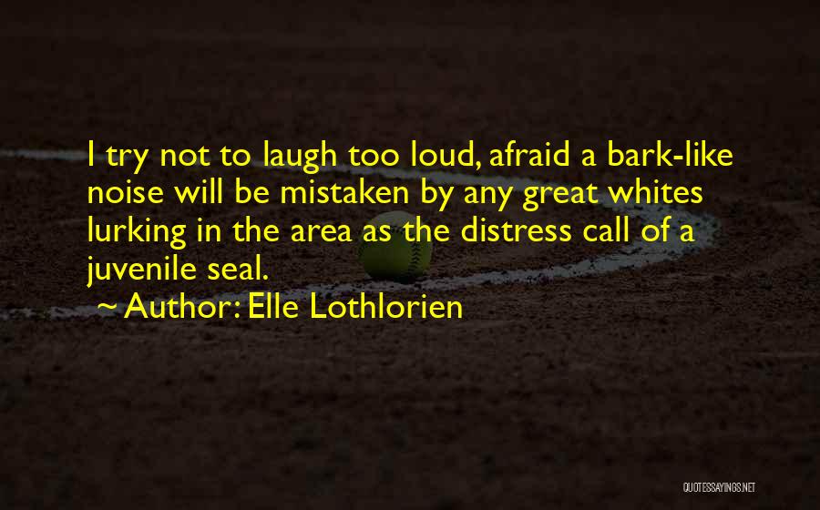 Elle Lothlorien Quotes: I Try Not To Laugh Too Loud, Afraid A Bark-like Noise Will Be Mistaken By Any Great Whites Lurking In