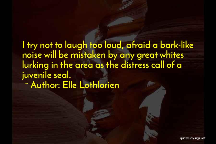 Elle Lothlorien Quotes: I Try Not To Laugh Too Loud, Afraid A Bark-like Noise Will Be Mistaken By Any Great Whites Lurking In