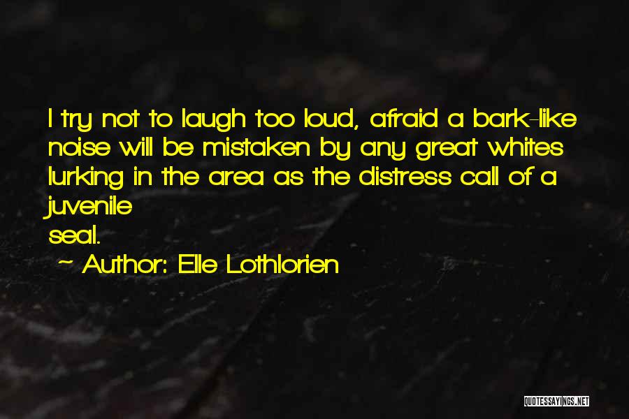 Elle Lothlorien Quotes: I Try Not To Laugh Too Loud, Afraid A Bark-like Noise Will Be Mistaken By Any Great Whites Lurking In