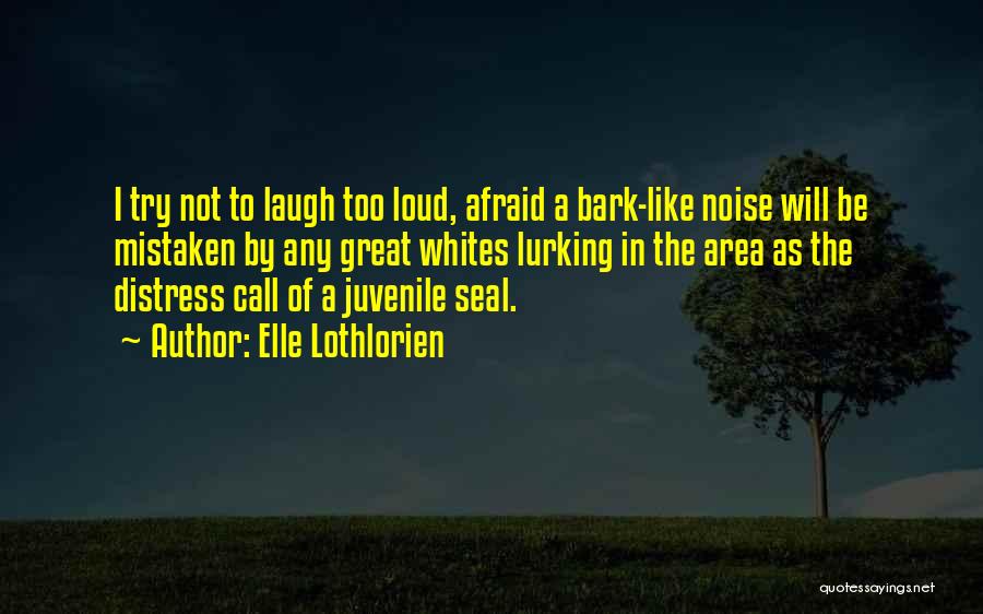 Elle Lothlorien Quotes: I Try Not To Laugh Too Loud, Afraid A Bark-like Noise Will Be Mistaken By Any Great Whites Lurking In