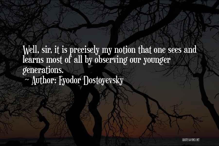 Fyodor Dostoyevsky Quotes: Well, Sir, It Is Precisely My Notion That One Sees And Learns Most Of All By Observing Our Younger Generations.