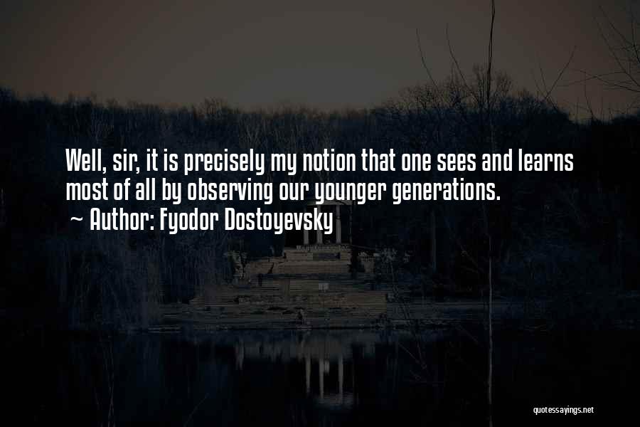 Fyodor Dostoyevsky Quotes: Well, Sir, It Is Precisely My Notion That One Sees And Learns Most Of All By Observing Our Younger Generations.