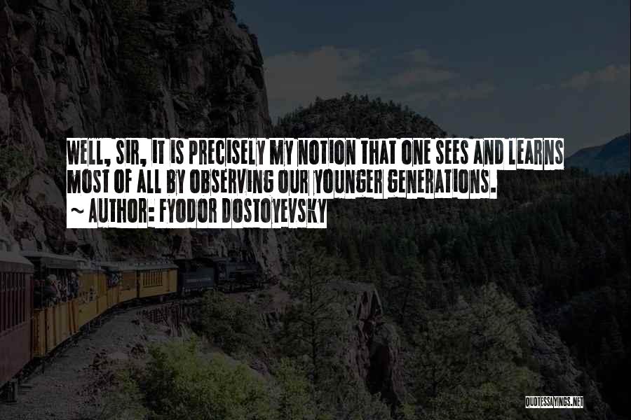 Fyodor Dostoyevsky Quotes: Well, Sir, It Is Precisely My Notion That One Sees And Learns Most Of All By Observing Our Younger Generations.