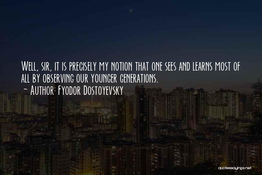 Fyodor Dostoyevsky Quotes: Well, Sir, It Is Precisely My Notion That One Sees And Learns Most Of All By Observing Our Younger Generations.