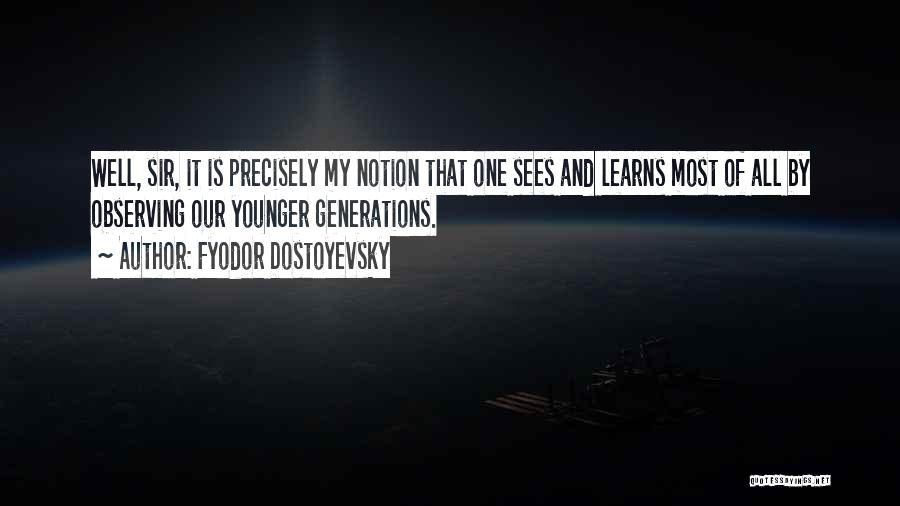 Fyodor Dostoyevsky Quotes: Well, Sir, It Is Precisely My Notion That One Sees And Learns Most Of All By Observing Our Younger Generations.