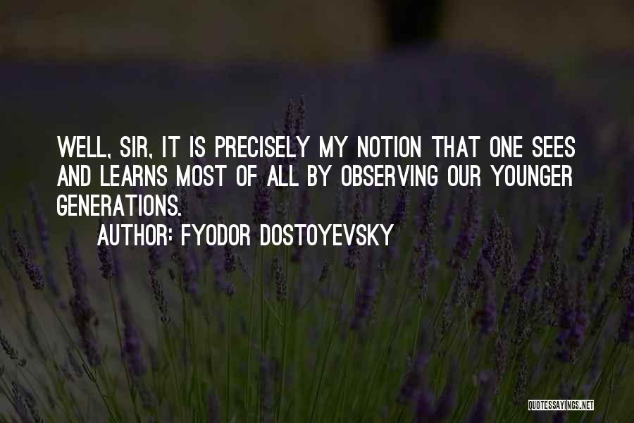 Fyodor Dostoyevsky Quotes: Well, Sir, It Is Precisely My Notion That One Sees And Learns Most Of All By Observing Our Younger Generations.