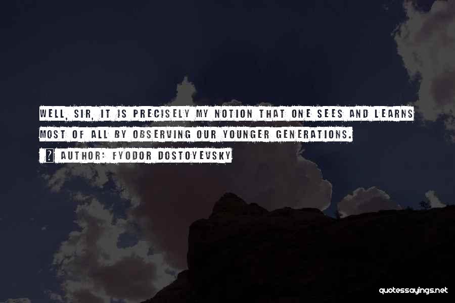 Fyodor Dostoyevsky Quotes: Well, Sir, It Is Precisely My Notion That One Sees And Learns Most Of All By Observing Our Younger Generations.