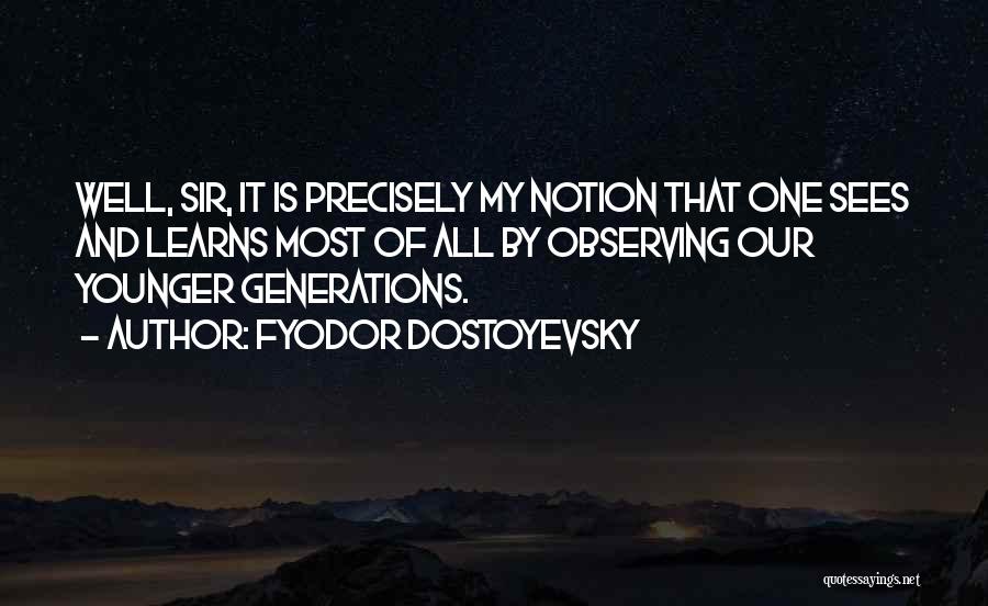 Fyodor Dostoyevsky Quotes: Well, Sir, It Is Precisely My Notion That One Sees And Learns Most Of All By Observing Our Younger Generations.