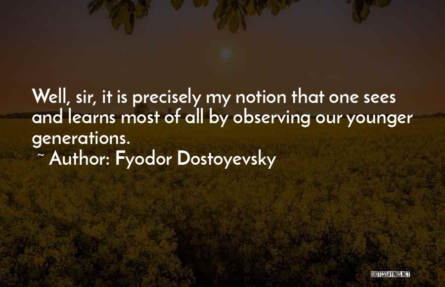 Fyodor Dostoyevsky Quotes: Well, Sir, It Is Precisely My Notion That One Sees And Learns Most Of All By Observing Our Younger Generations.