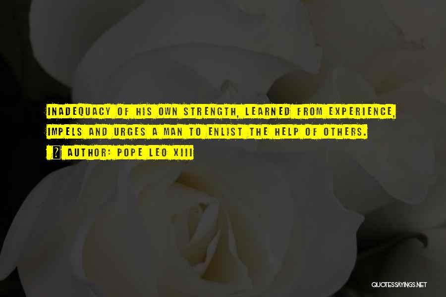 Pope Leo XIII Quotes: Inadequacy Of His Own Strength, Learned From Experience, Impels And Urges A Man To Enlist The Help Of Others.