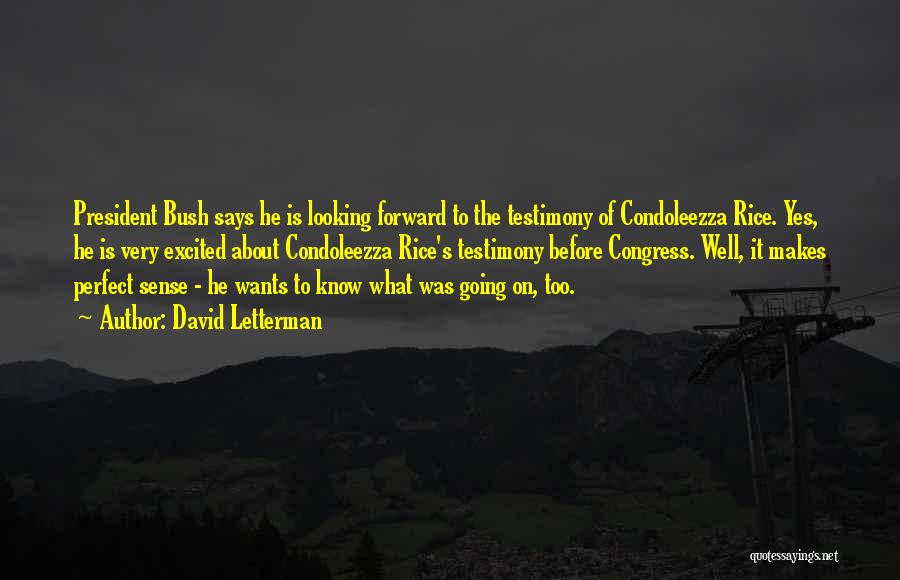 David Letterman Quotes: President Bush Says He Is Looking Forward To The Testimony Of Condoleezza Rice. Yes, He Is Very Excited About Condoleezza