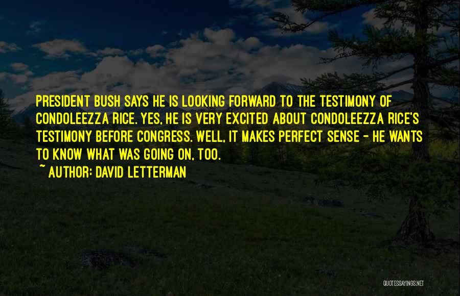 David Letterman Quotes: President Bush Says He Is Looking Forward To The Testimony Of Condoleezza Rice. Yes, He Is Very Excited About Condoleezza