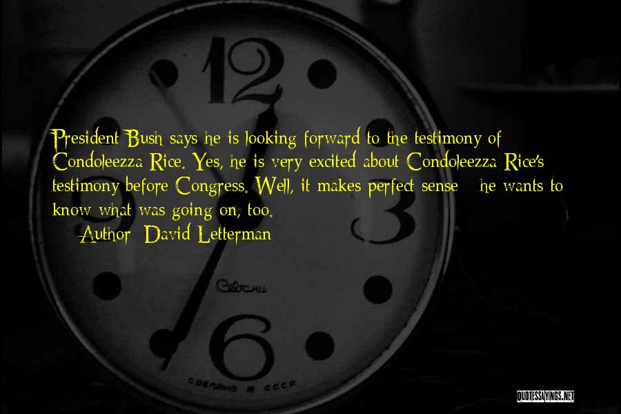 David Letterman Quotes: President Bush Says He Is Looking Forward To The Testimony Of Condoleezza Rice. Yes, He Is Very Excited About Condoleezza