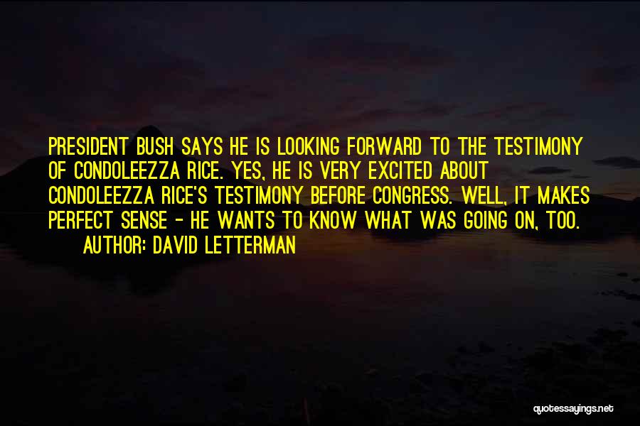 David Letterman Quotes: President Bush Says He Is Looking Forward To The Testimony Of Condoleezza Rice. Yes, He Is Very Excited About Condoleezza