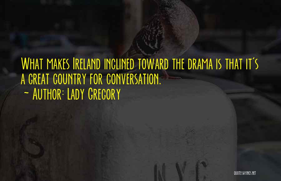 Lady Gregory Quotes: What Makes Ireland Inclined Toward The Drama Is That It's A Great Country For Conversation.