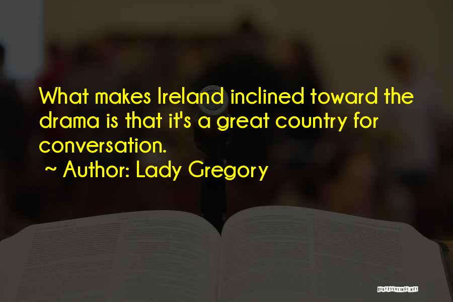 Lady Gregory Quotes: What Makes Ireland Inclined Toward The Drama Is That It's A Great Country For Conversation.