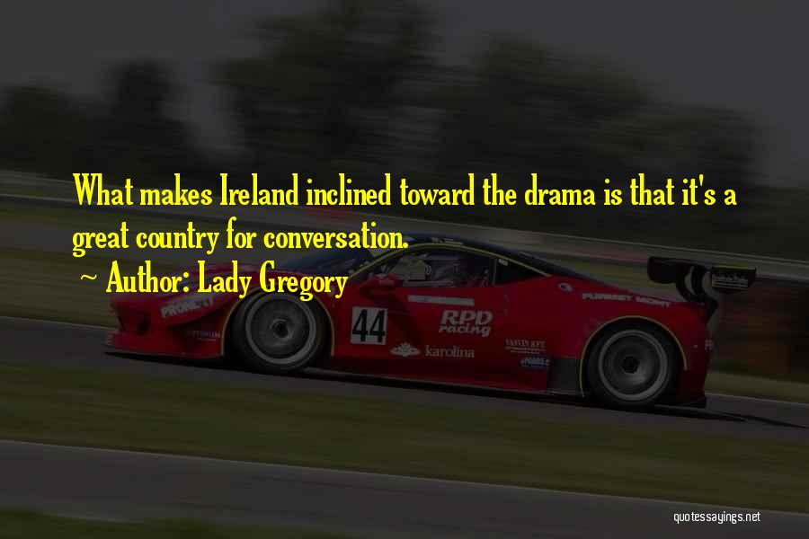 Lady Gregory Quotes: What Makes Ireland Inclined Toward The Drama Is That It's A Great Country For Conversation.