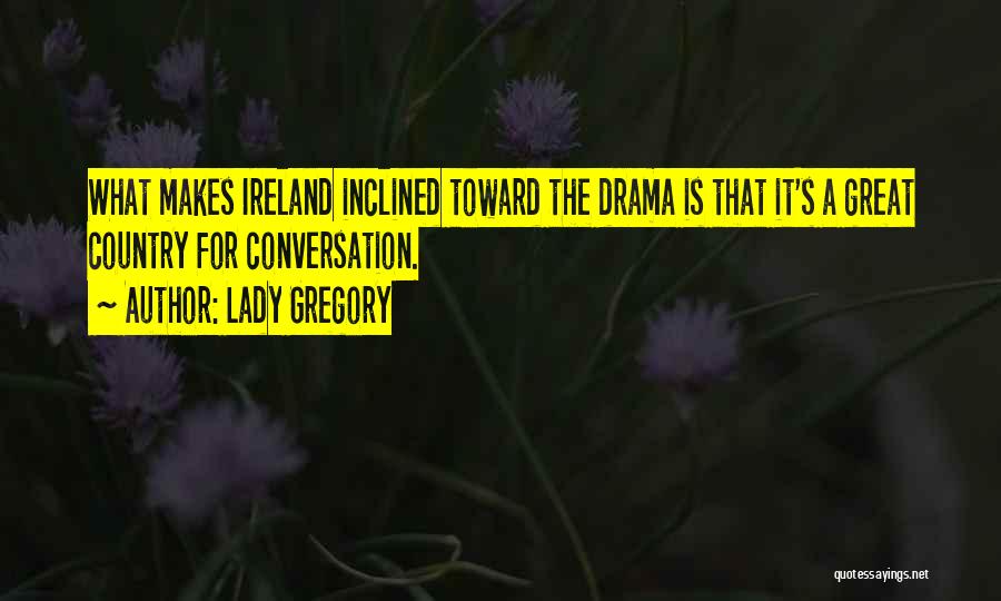 Lady Gregory Quotes: What Makes Ireland Inclined Toward The Drama Is That It's A Great Country For Conversation.