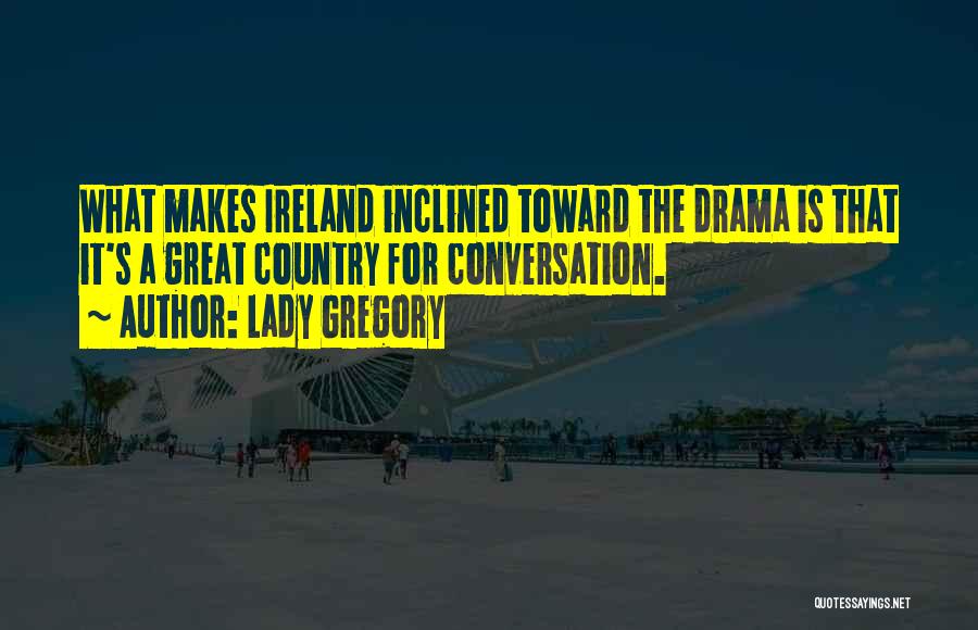 Lady Gregory Quotes: What Makes Ireland Inclined Toward The Drama Is That It's A Great Country For Conversation.