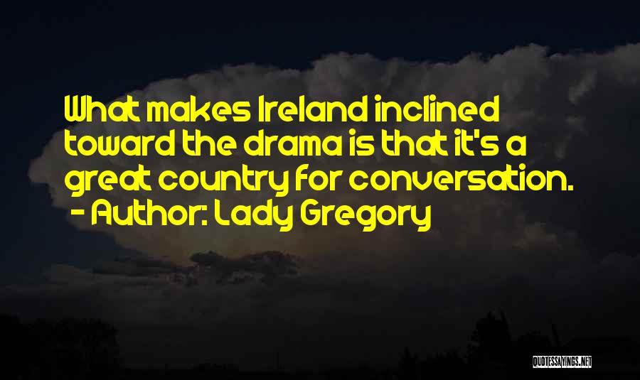 Lady Gregory Quotes: What Makes Ireland Inclined Toward The Drama Is That It's A Great Country For Conversation.