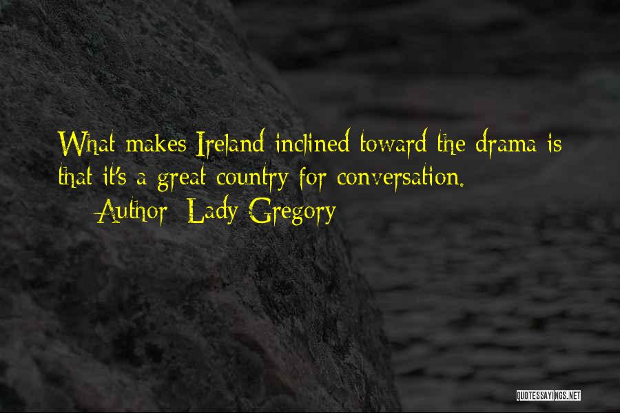 Lady Gregory Quotes: What Makes Ireland Inclined Toward The Drama Is That It's A Great Country For Conversation.