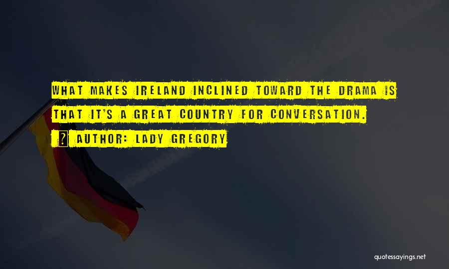 Lady Gregory Quotes: What Makes Ireland Inclined Toward The Drama Is That It's A Great Country For Conversation.